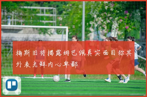 梅斯旧将揭露姆巴佩真实面目称其外表光鲜内心卑鄙