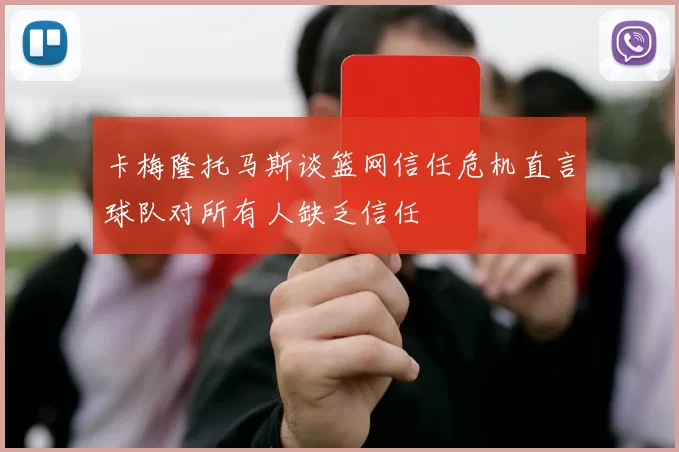 卡梅隆托马斯谈篮网信任危机直言球队对所有人缺乏信任