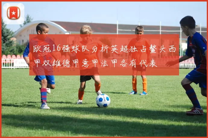 欧冠16强球队分析英超独占鳌头西甲双雄德甲意甲法甲各有代表