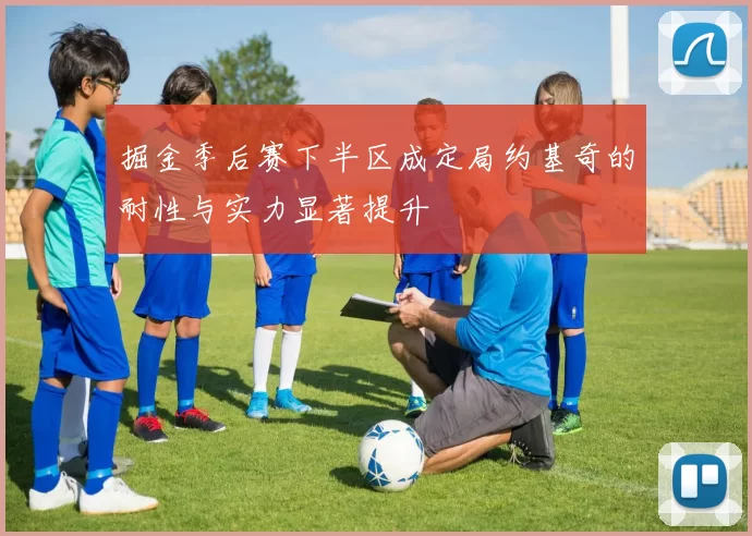 掘金季后赛下半区成定局约基奇的耐性与实力显著提升