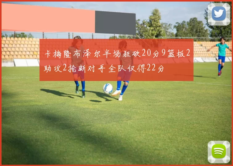 卡梅隆布泽尔半场狂砍20分9篮板2助攻2抢断对手全队仅得22分