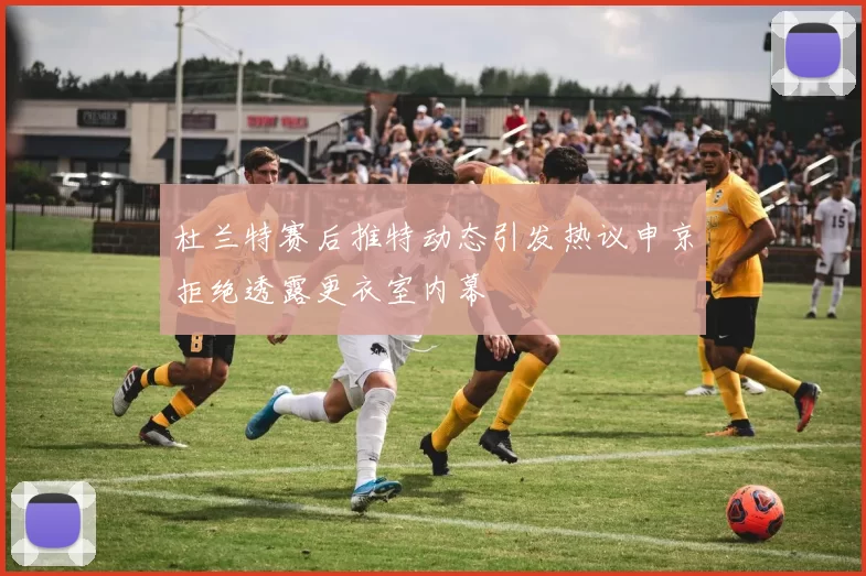 杜兰特赛后推特动态引发热议申京拒绝透露更衣室内幕