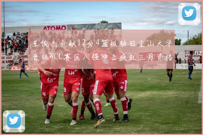 王俊杰贡献12分4篮板助旧金山大学晋级WCC赛区八强冲击疯狂三月资格