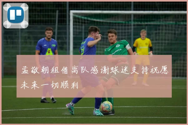 孟敬朝租借离队感谢球迷支持祝愿未来一切顺利
