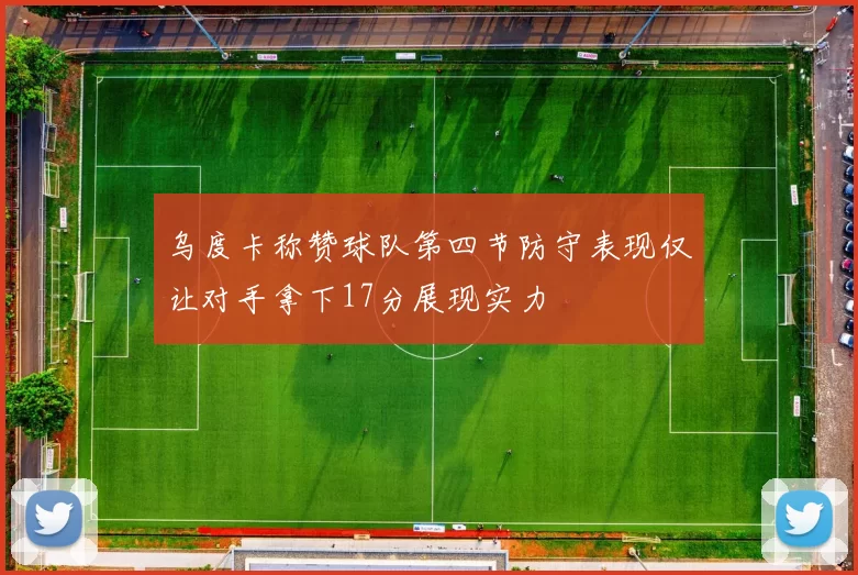 乌度卡称赞球队第四节防守表现仅让对手拿下17分展现实力