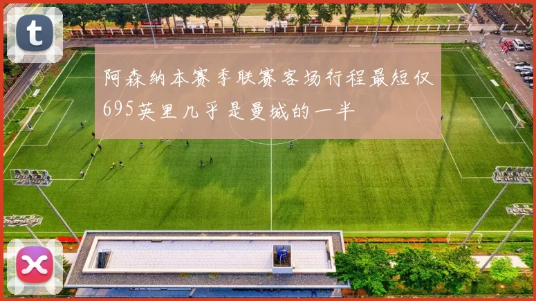 阿森纳本赛季联赛客场行程最短仅695英里几乎是曼城的一半