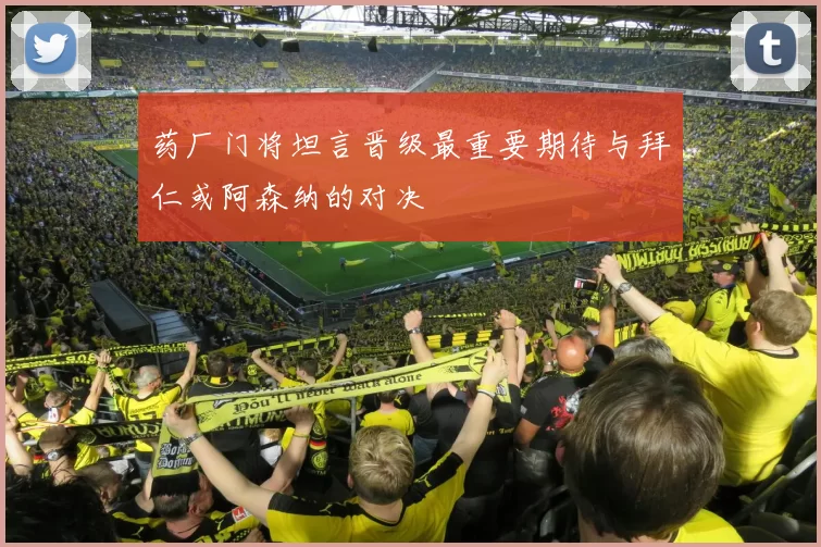 药厂门将坦言晋级最重要期待与拜仁或阿森纳的对决