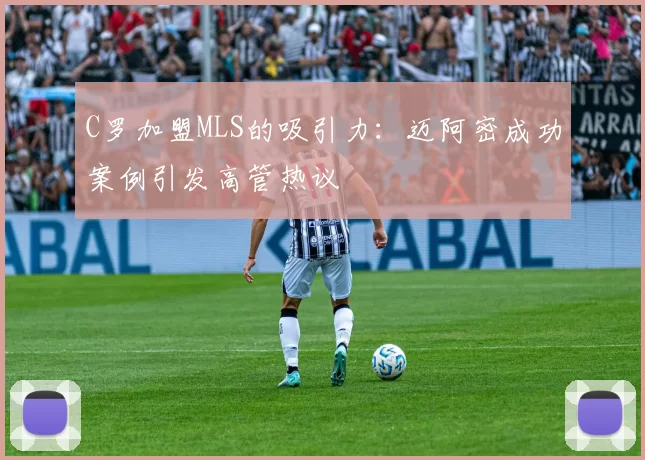 C罗加盟MLS的吸引力：迈阿密成功案例引发高管热议