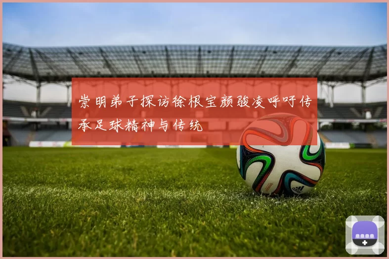 崇明弟子探访徐根宝颜骏凌呼吁传承足球精神与传统