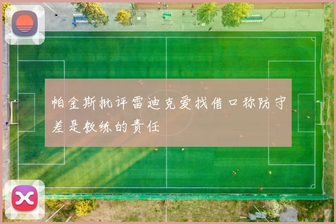 帕金斯批评雷迪克爱找借口称防守差是教练的责任