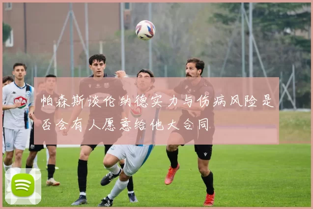 帕森斯谈伦纳德实力与伤病风险是否会有人愿意给他大合同