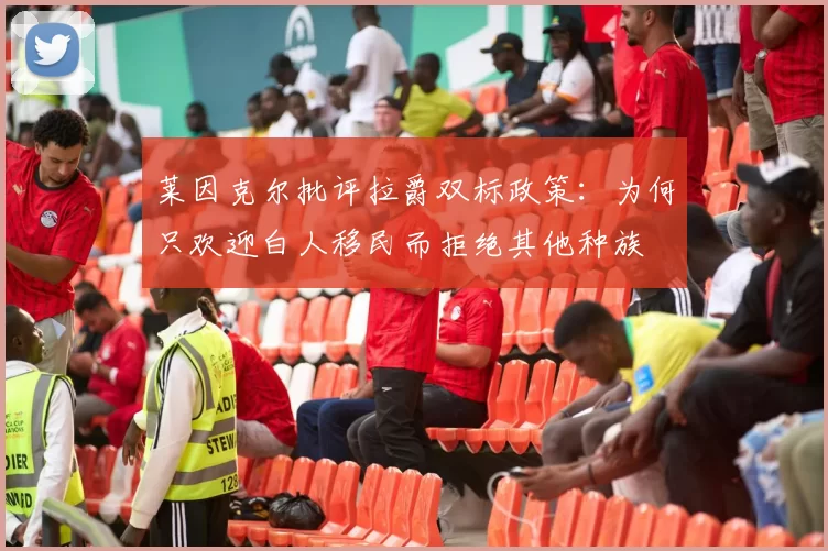 莱因克尔批评拉爵双标政策：为何只欢迎白人移民而拒绝其他种族