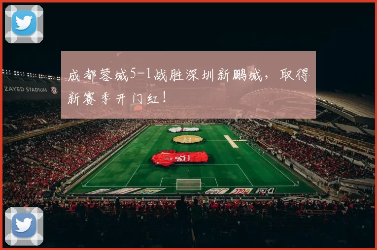 成都蓉城5-1战胜深圳新鹏城，取得新赛季开门红！