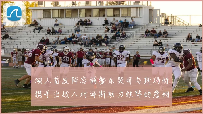 湖人首发阵容调整东契奇与斯玛特携手出战八村海斯助力缺阵的詹姆斯艾顿